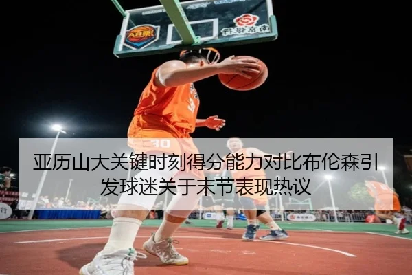 亚历山大关键时刻得分能力对比布伦森引发球迷关于末节表现热议