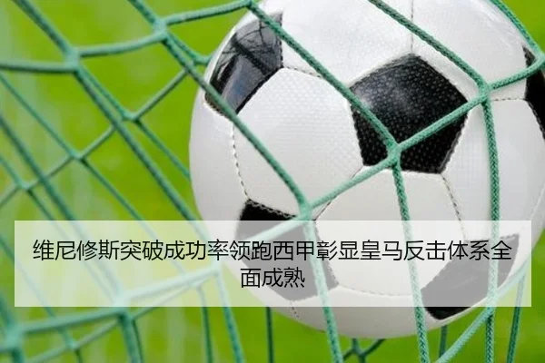 维尼修斯突破成功率领跑西甲彰显皇马反击体系全面成熟